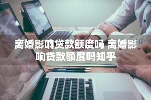离婚影响贷款额度吗 离婚影响贷款额度吗知乎
