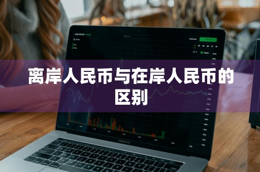 离岸人民币与在岸人民币的区别
