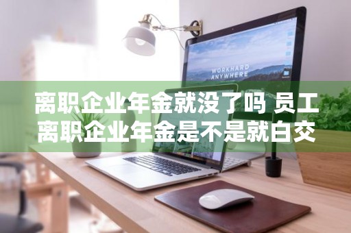 离职企业年金就没了吗 员工离职企业年金是不是就白交了