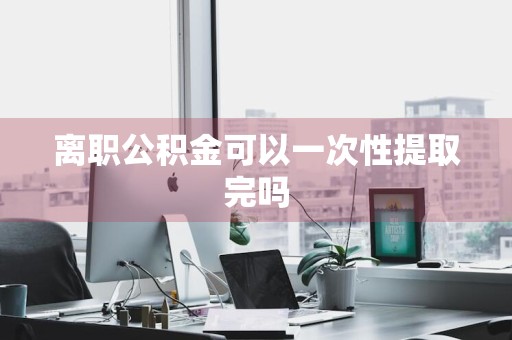 离职公积金可以一次性提取完吗