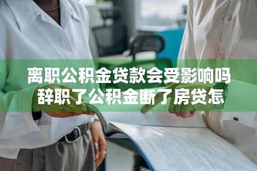 离职公积金贷款会受影响吗 辞职了公积金断了房贷怎么办