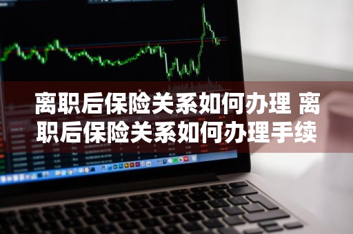 离职后保险关系如何办理 离职后保险关系如何办理手续