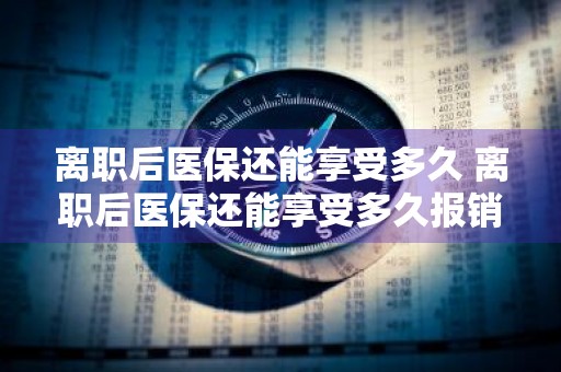 离职后医保还能享受多久 离职后医保还能享受多久报销