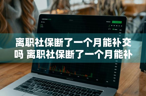 离职社保断了一个月能补交吗 离职社保断了一个月能补交吗怎么办
