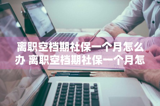 离职空档期社保一个月怎么办 离职空档期社保一个月怎么办,交多少