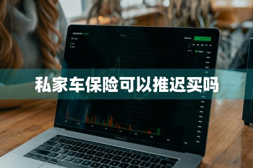 私家车保险可以推迟买吗