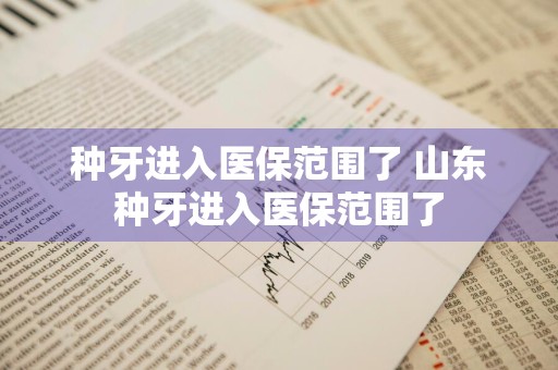 种牙进入医保范围了 山东种牙进入医保范围了