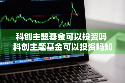 科创主题基金可以投资吗 科创主题基金可以投资吗知乎