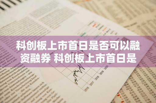 科创板上市首日是否可以融资融券 科创板上市首日是否可以融资融券交易