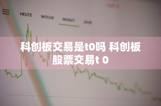科创板交易是t0吗 科创板股票交易t+0