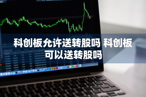 科创板允许送转股吗 科创板可以送转股吗