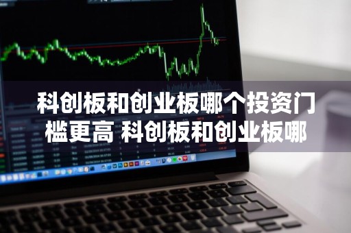 科创板和创业板哪个投资门槛更高 科创板和创业板哪个投资门槛更高些