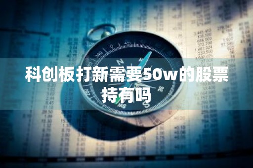 科创板打新需要50w的股票持有吗
