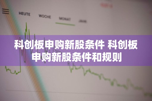 科创板申购新股条件 科创板申购新股条件和规则