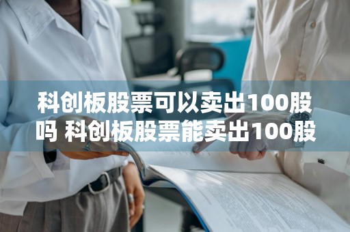 科创板股票可以卖出100股吗 科创板股票能卖出100股吗