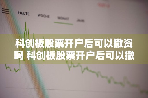 科创板股票开户后可以撤资吗 科创板股票开户后可以撤资吗知乎