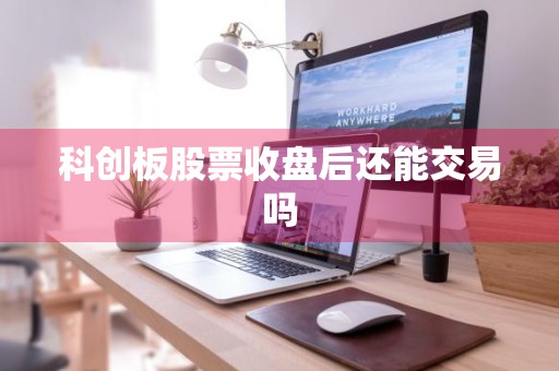 科创板股票收盘后还能交易吗