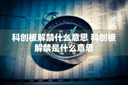 科创板解禁什么意思 科创板解禁是什么意思