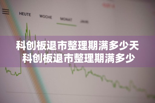 科创板退市整理期满多少天 科创板退市整理期满多少天