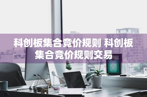 科创板集合竞价规则 科创板集合竞价规则交易