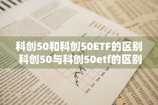 科创50和科创50ETF的区别 科创50与科创50etf的区别