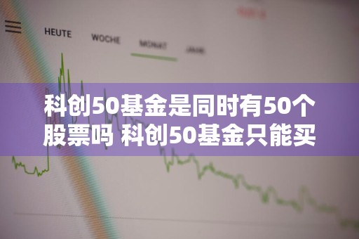 科创50基金是同时有50个股票吗 科创50基金只能买科创50的股票吗