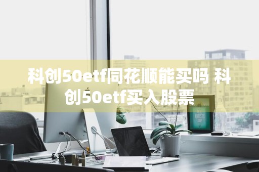 科创50etf同花顺能买吗 科创50etf买入股票