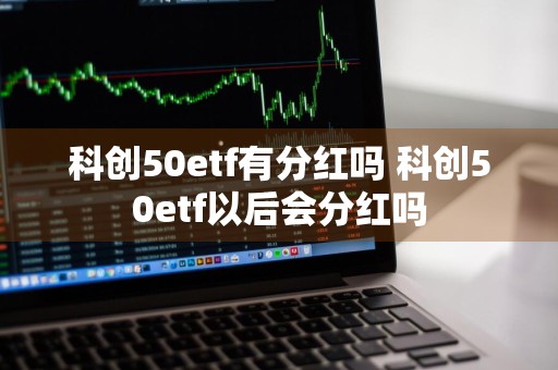 科创50etf有分红吗 科创50etf以后会分红吗