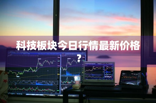 科技板块今日行情最新价格？