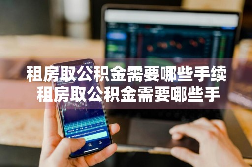 租房取公积金需要哪些手续 租房取公积金需要哪些手续2020