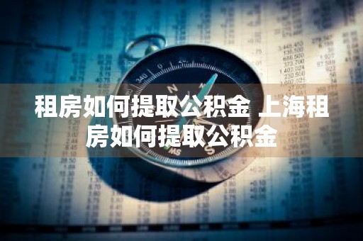 租房如何提取公积金 上海租房如何提取公积金