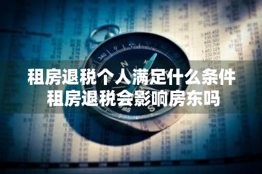 租房退税个人满足什么条件 租房退税会影响房东吗