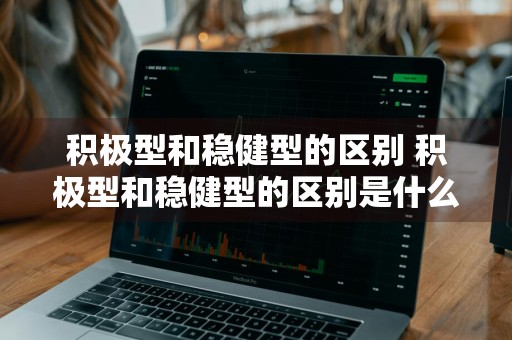 积极型和稳健型的区别 积极型和稳健型的区别是什么