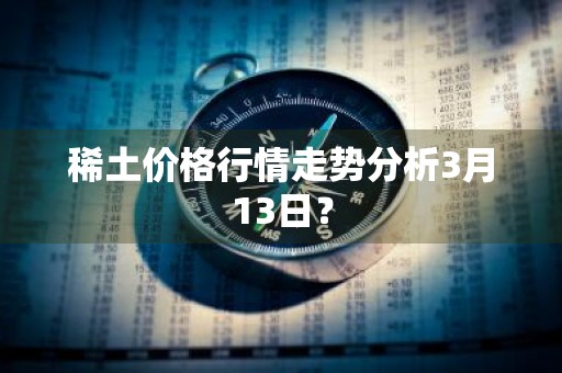稀土价格行情走势分析3月13日？