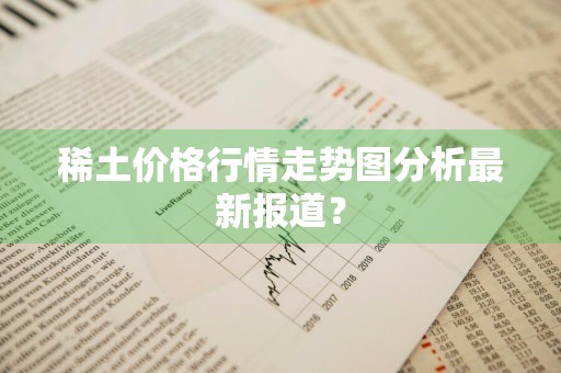 稀土价格行情走势图分析最新报道？