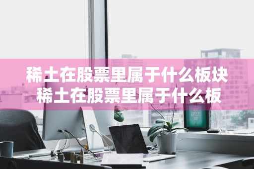 稀土在股票里属于什么板块 稀土在股票里属于什么板块类型