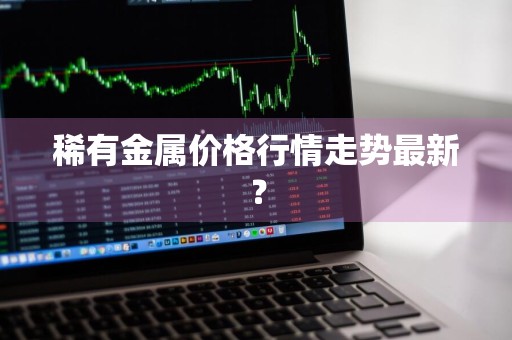 稀有金属价格行情走势最新？