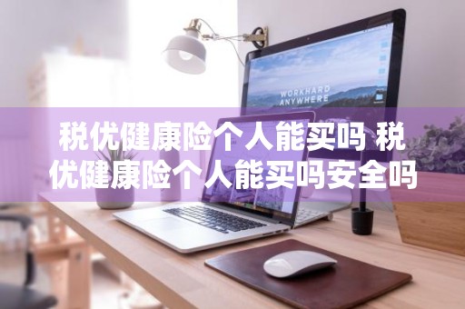 税优健康险个人能买吗 税优健康险个人能买吗安全吗