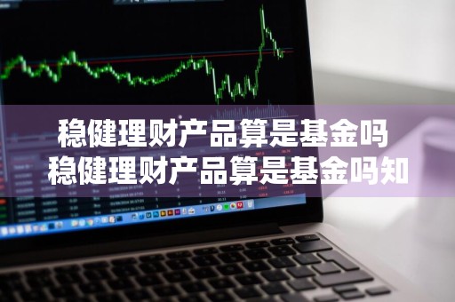 稳健理财产品算是基金吗 稳健理财产品算是基金吗知乎