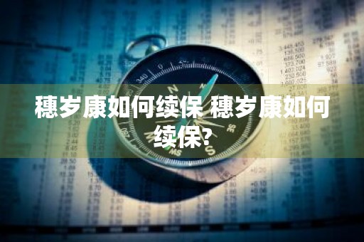 穗岁康如何续保 穗岁康如何续保?