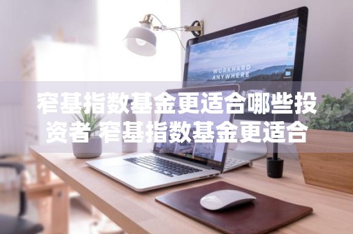 窄基指数基金更适合哪些投资者 窄基指数基金更适合哪些投资者?