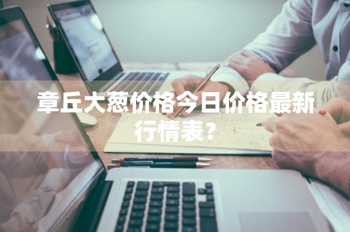 章丘大葱价格今日价格最新行情表？