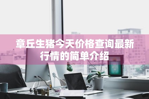 章丘生猪今天价格查询最新行情的简单介绍