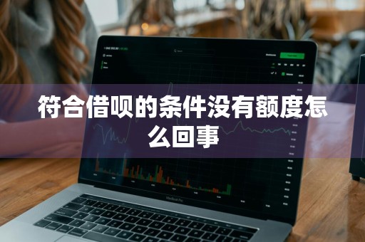 符合借呗的条件没有额度怎么回事