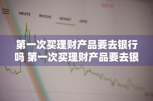 第一次买理财产品要去银行吗 第一次买理财产品要去银行吗安全吗