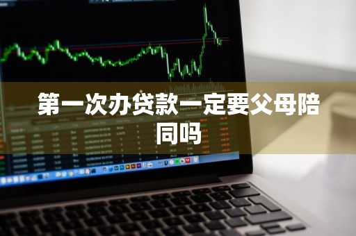 第一次办贷款一定要父母陪同吗