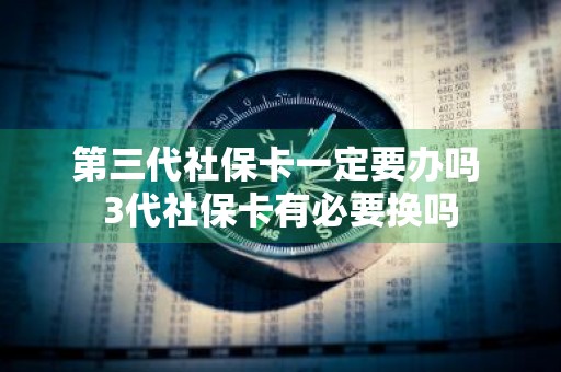 第三代社保卡一定要办吗 3代社保卡有必要换吗