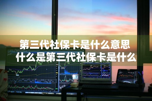 第三代社保卡是什么意思 什么是第三代社保卡是什么意思