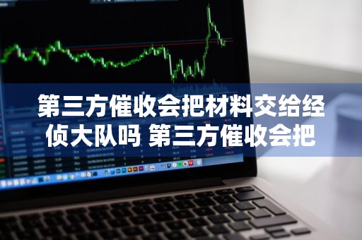 第三方催收会把材料交给经侦大队吗 第三方催收会把材料交给经侦大队吗