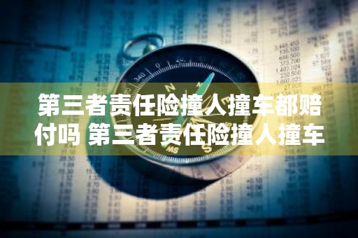 第三者责任险撞人撞车都赔付吗 第三者责任险撞人撞车都赔付吗多少钱